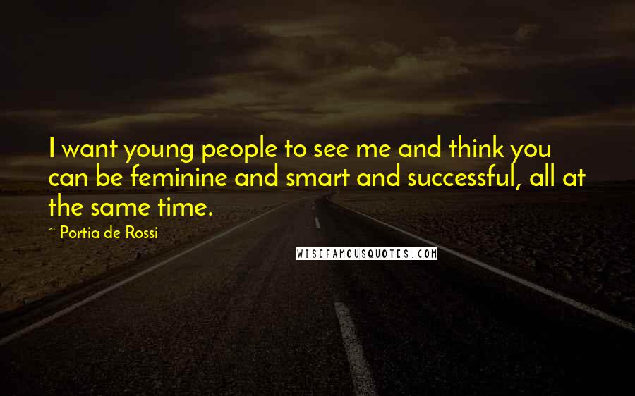 Portia De Rossi Quotes: I want young people to see me and think you can be feminine and smart and successful, all at the same time.