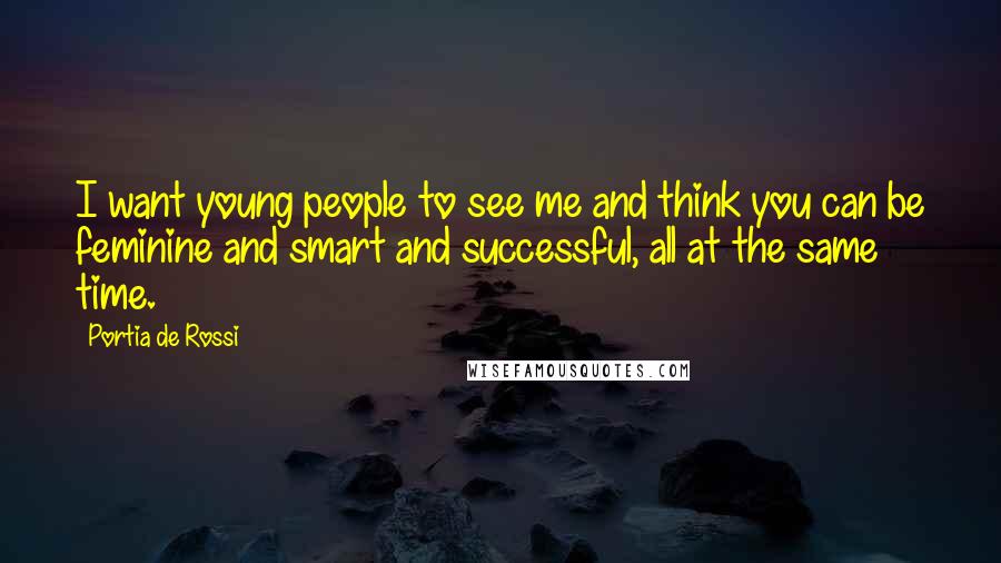 Portia De Rossi Quotes: I want young people to see me and think you can be feminine and smart and successful, all at the same time.