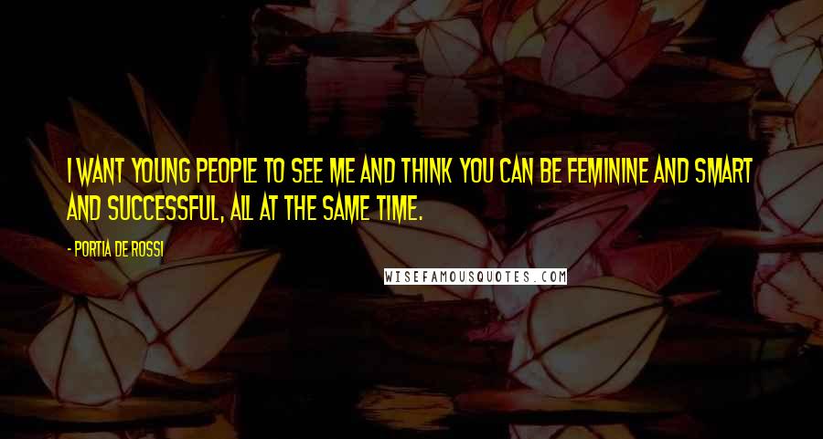 Portia De Rossi Quotes: I want young people to see me and think you can be feminine and smart and successful, all at the same time.