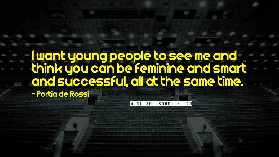 Portia De Rossi Quotes: I want young people to see me and think you can be feminine and smart and successful, all at the same time.