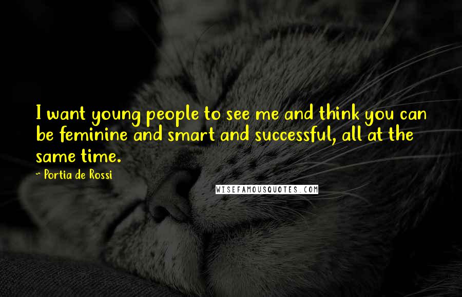 Portia De Rossi Quotes: I want young people to see me and think you can be feminine and smart and successful, all at the same time.