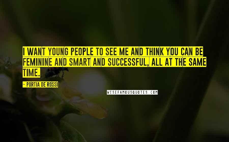 Portia De Rossi Quotes: I want young people to see me and think you can be feminine and smart and successful, all at the same time.