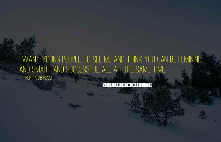 Portia De Rossi Quotes: I want young people to see me and think you can be feminine and smart and successful, all at the same time.