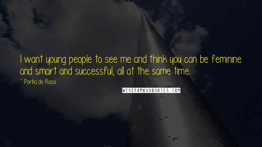 Portia De Rossi Quotes: I want young people to see me and think you can be feminine and smart and successful, all at the same time.