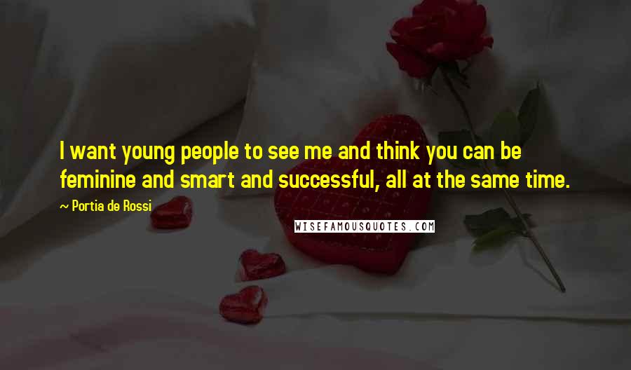 Portia De Rossi Quotes: I want young people to see me and think you can be feminine and smart and successful, all at the same time.