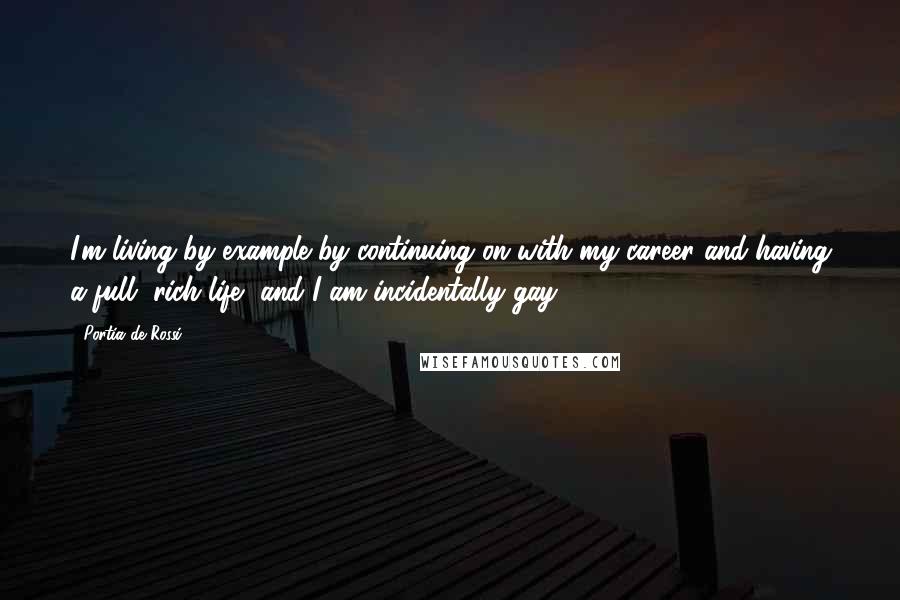 Portia De Rossi Quotes: I'm living by example by continuing on with my career and having a full, rich life, and I am incidentally gay.