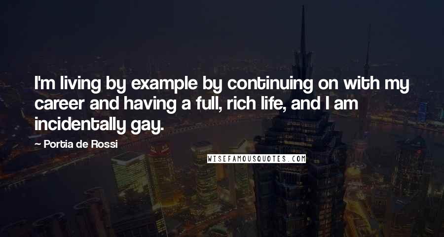 Portia De Rossi Quotes: I'm living by example by continuing on with my career and having a full, rich life, and I am incidentally gay.