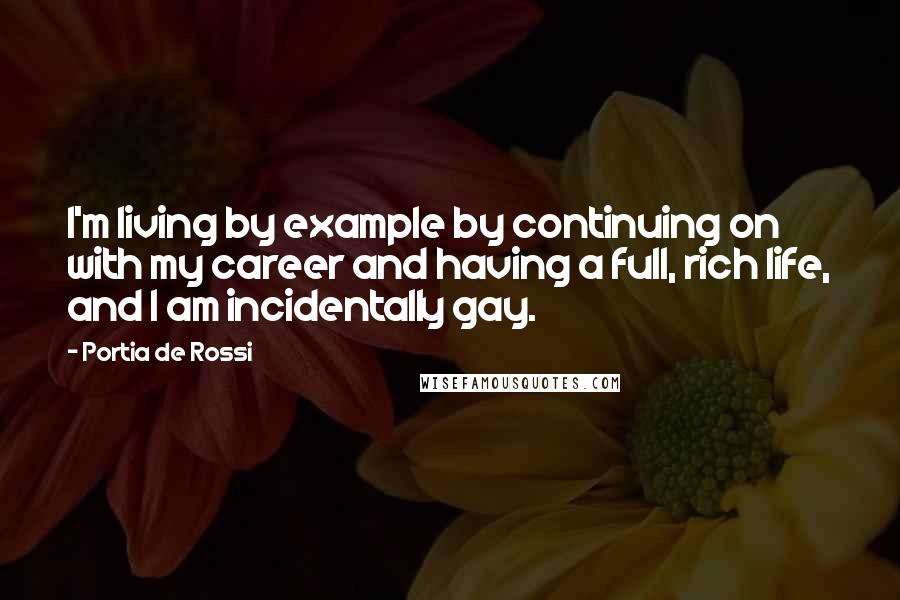 Portia De Rossi Quotes: I'm living by example by continuing on with my career and having a full, rich life, and I am incidentally gay.