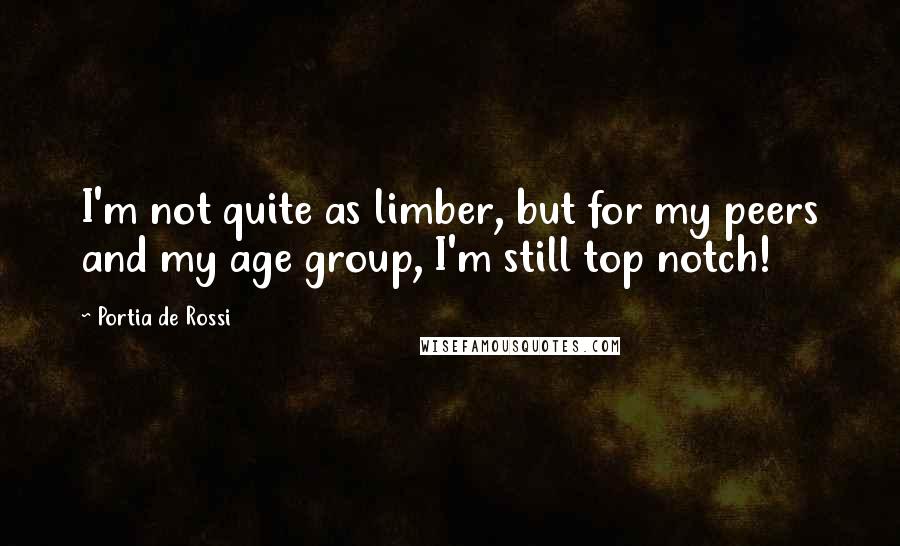 Portia De Rossi Quotes: I'm not quite as limber, but for my peers and my age group, I'm still top notch!