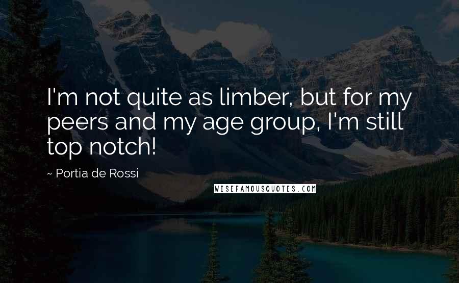 Portia De Rossi Quotes: I'm not quite as limber, but for my peers and my age group, I'm still top notch!