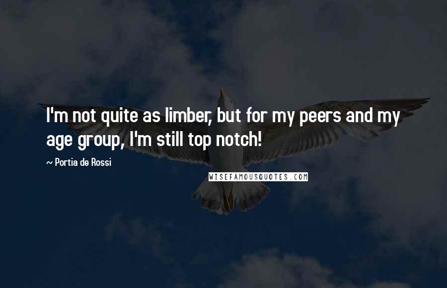 Portia De Rossi Quotes: I'm not quite as limber, but for my peers and my age group, I'm still top notch!