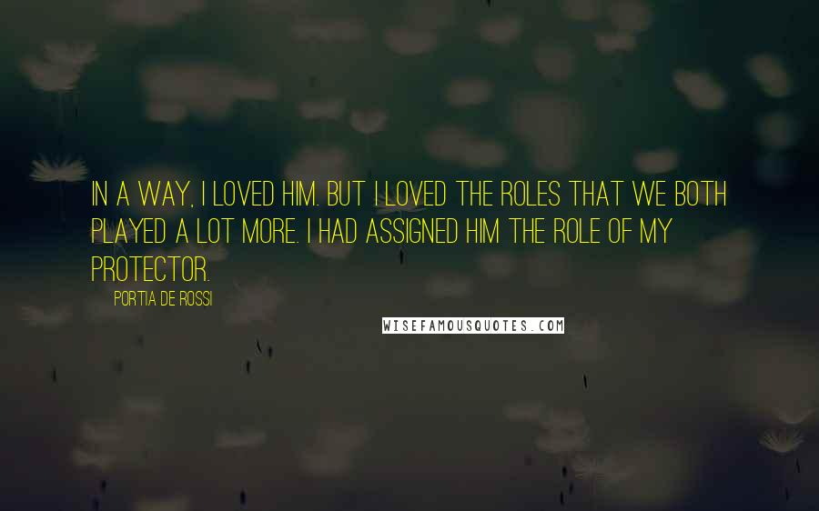 Portia De Rossi Quotes: In a way, I loved him. But I loved the roles that we both played a lot more. I had assigned him the role of my protector.