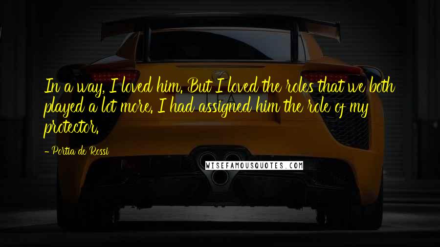 Portia De Rossi Quotes: In a way, I loved him. But I loved the roles that we both played a lot more. I had assigned him the role of my protector.