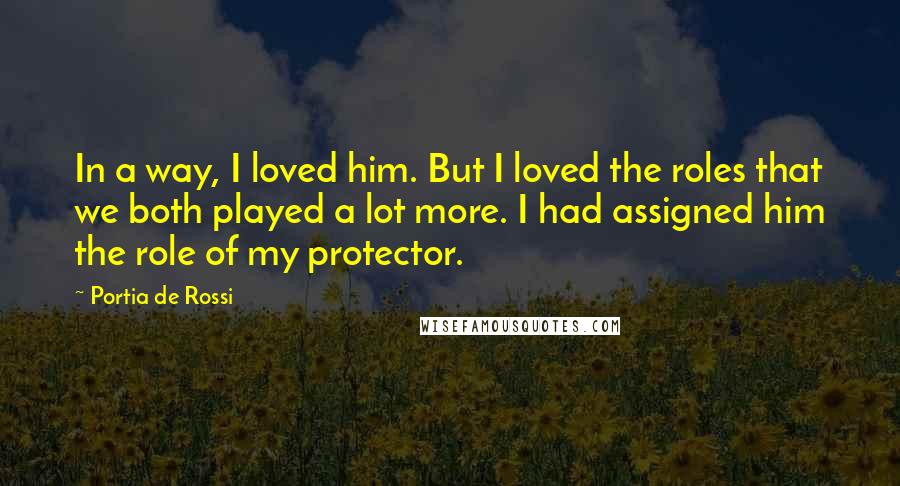 Portia De Rossi Quotes: In a way, I loved him. But I loved the roles that we both played a lot more. I had assigned him the role of my protector.