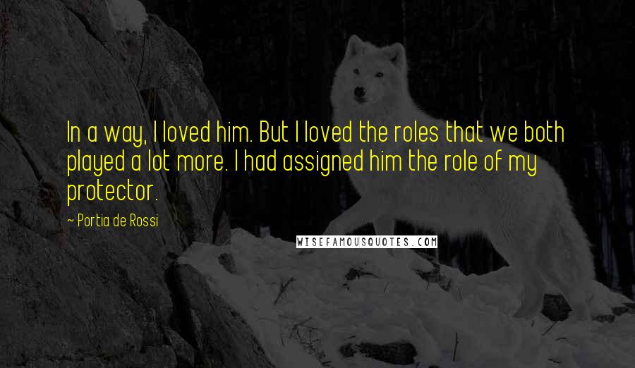 Portia De Rossi Quotes: In a way, I loved him. But I loved the roles that we both played a lot more. I had assigned him the role of my protector.
