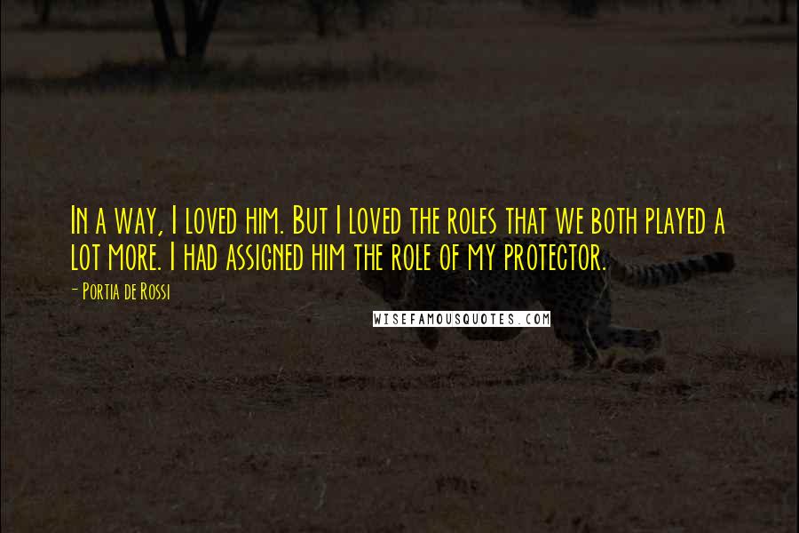 Portia De Rossi Quotes: In a way, I loved him. But I loved the roles that we both played a lot more. I had assigned him the role of my protector.