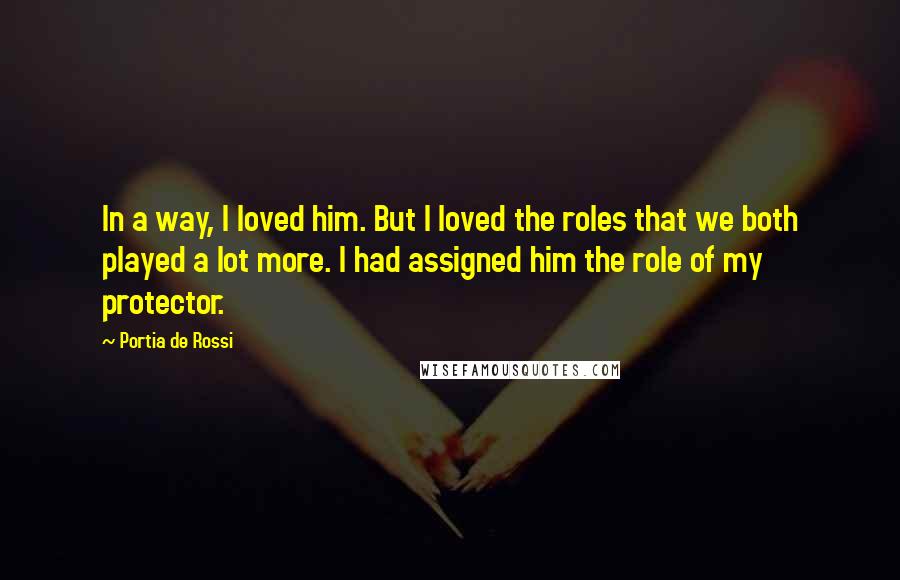 Portia De Rossi Quotes: In a way, I loved him. But I loved the roles that we both played a lot more. I had assigned him the role of my protector.