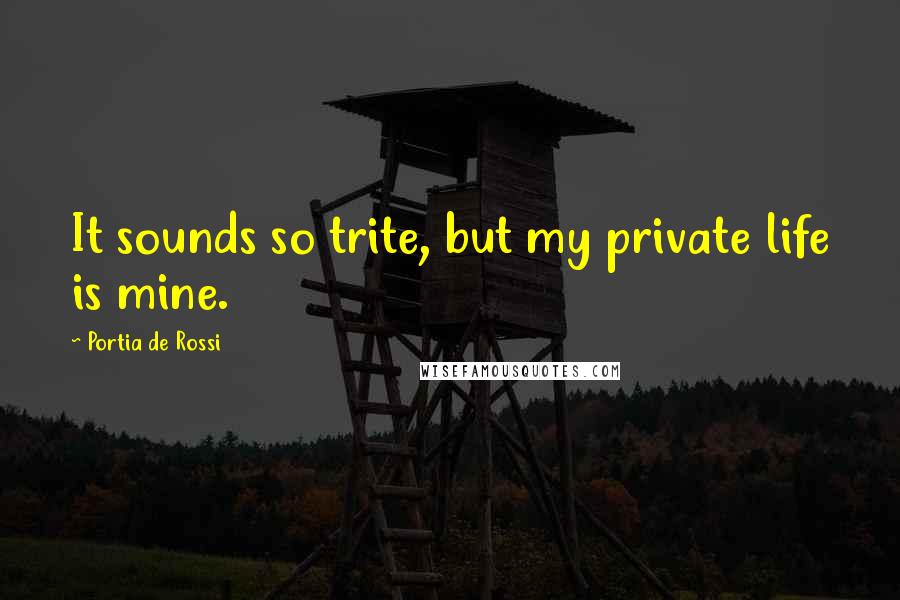 Portia De Rossi Quotes: It sounds so trite, but my private life is mine.