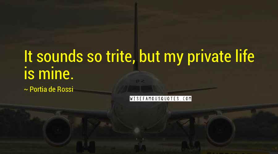 Portia De Rossi Quotes: It sounds so trite, but my private life is mine.