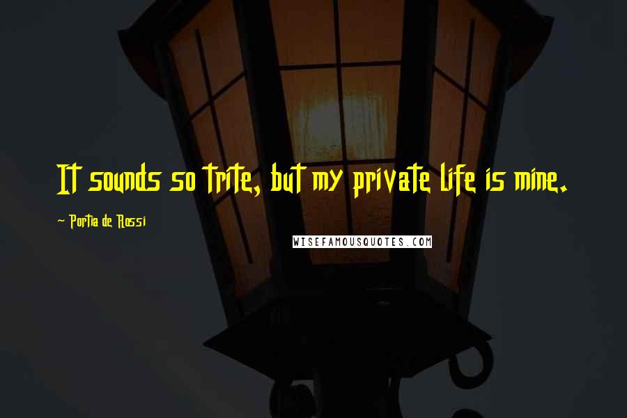 Portia De Rossi Quotes: It sounds so trite, but my private life is mine.