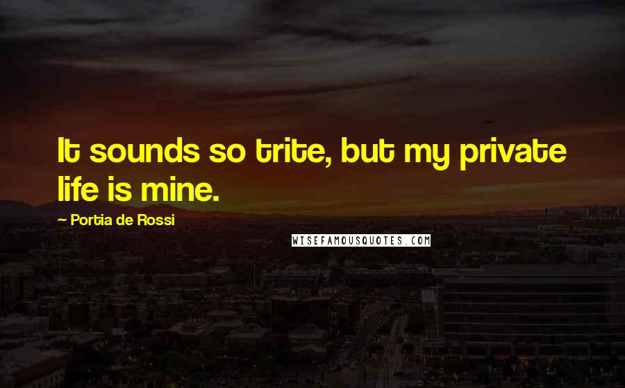 Portia De Rossi Quotes: It sounds so trite, but my private life is mine.