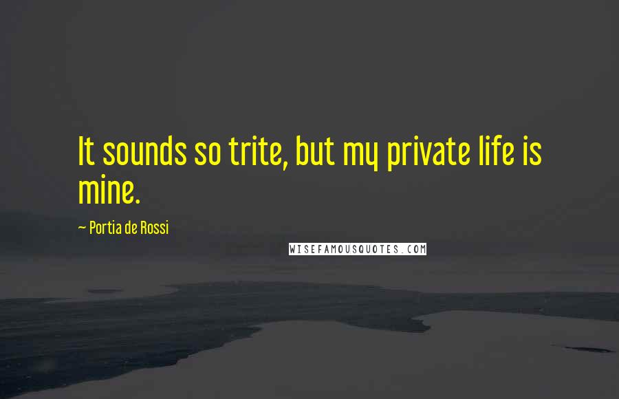 Portia De Rossi Quotes: It sounds so trite, but my private life is mine.