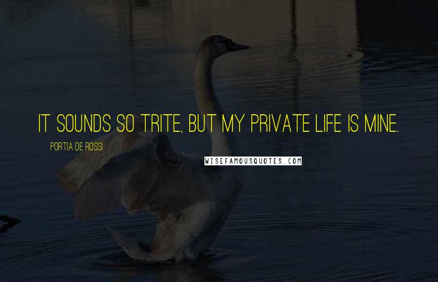 Portia De Rossi Quotes: It sounds so trite, but my private life is mine.