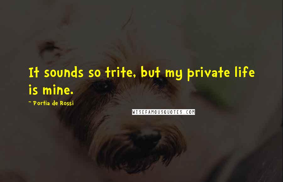 Portia De Rossi Quotes: It sounds so trite, but my private life is mine.