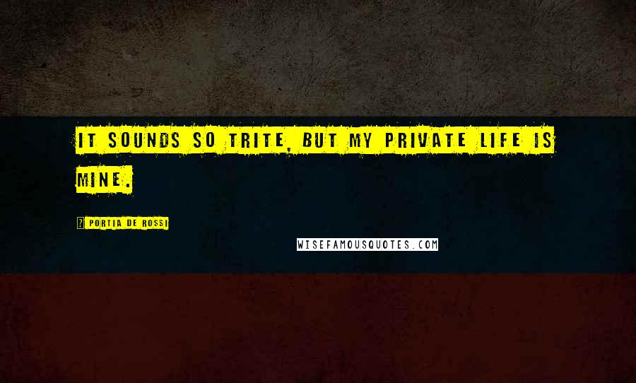 Portia De Rossi Quotes: It sounds so trite, but my private life is mine.