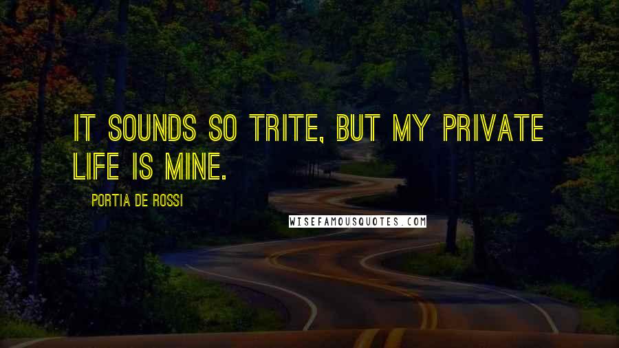 Portia De Rossi Quotes: It sounds so trite, but my private life is mine.