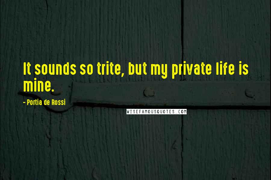 Portia De Rossi Quotes: It sounds so trite, but my private life is mine.