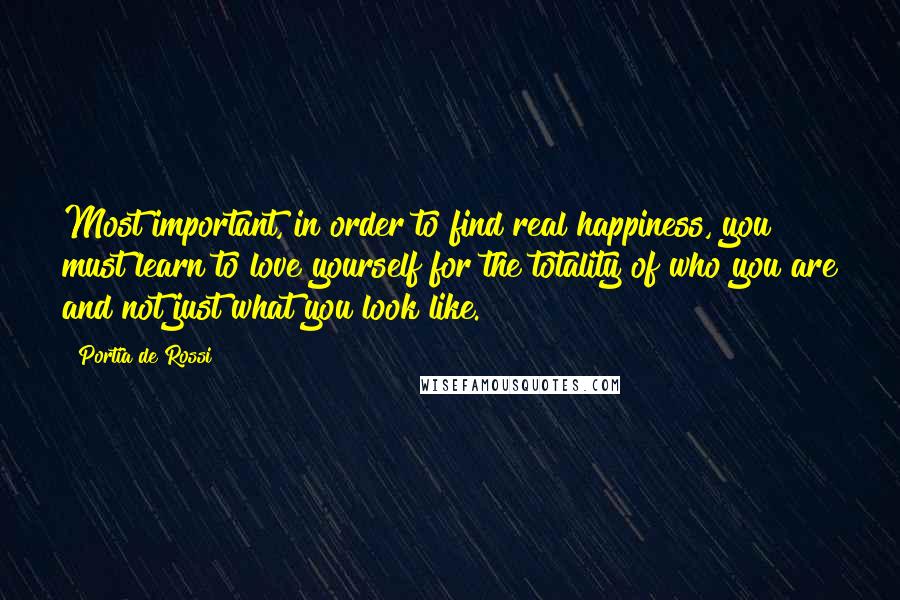 Portia De Rossi Quotes: Most important, in order to find real happiness, you must learn to love yourself for the totality of who you are and not just what you look like.