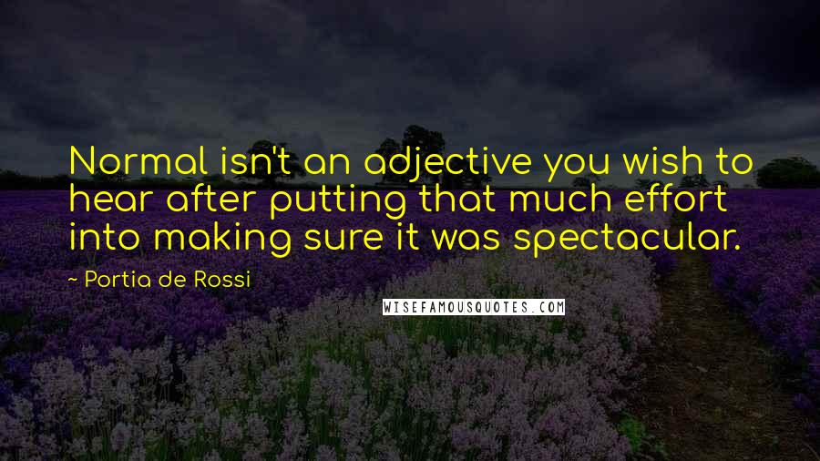 Portia De Rossi Quotes: Normal isn't an adjective you wish to hear after putting that much effort into making sure it was spectacular.