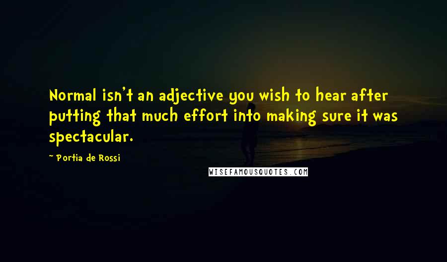 Portia De Rossi Quotes: Normal isn't an adjective you wish to hear after putting that much effort into making sure it was spectacular.