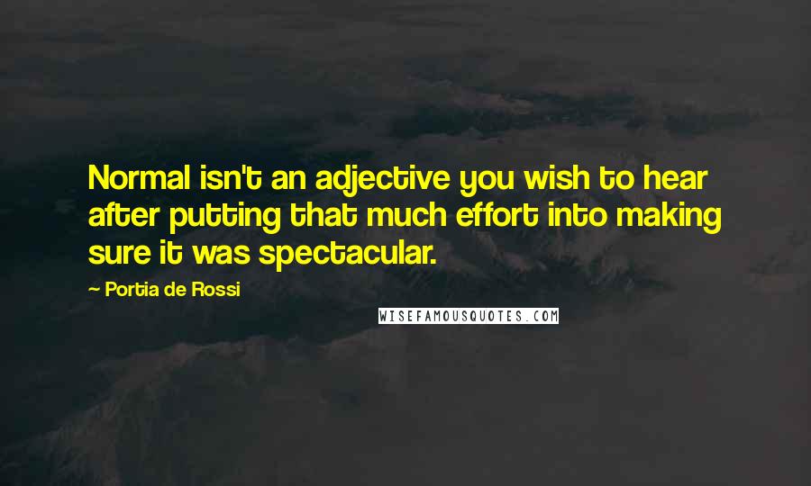 Portia De Rossi Quotes: Normal isn't an adjective you wish to hear after putting that much effort into making sure it was spectacular.