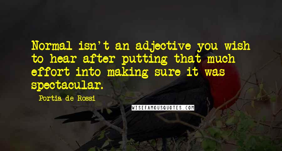 Portia De Rossi Quotes: Normal isn't an adjective you wish to hear after putting that much effort into making sure it was spectacular.