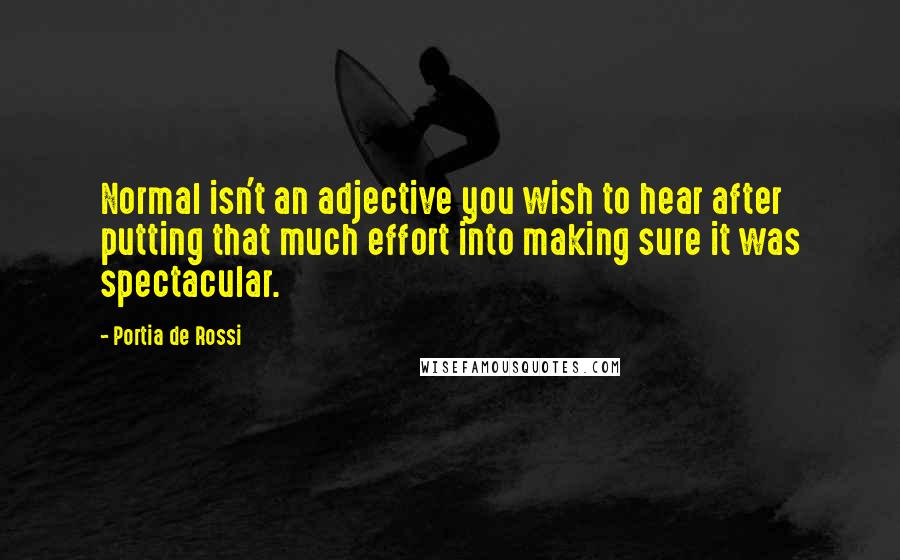 Portia De Rossi Quotes: Normal isn't an adjective you wish to hear after putting that much effort into making sure it was spectacular.