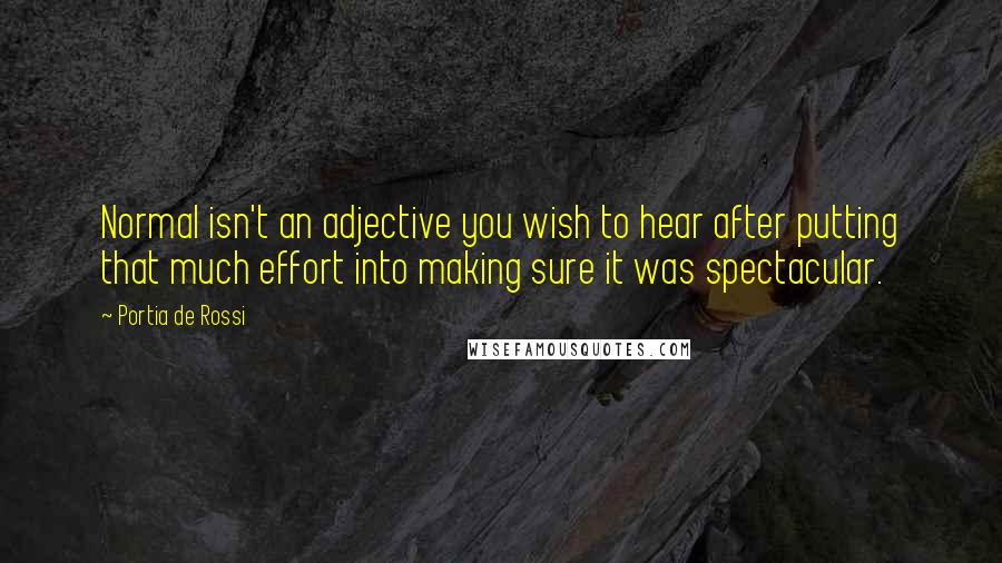 Portia De Rossi Quotes: Normal isn't an adjective you wish to hear after putting that much effort into making sure it was spectacular.