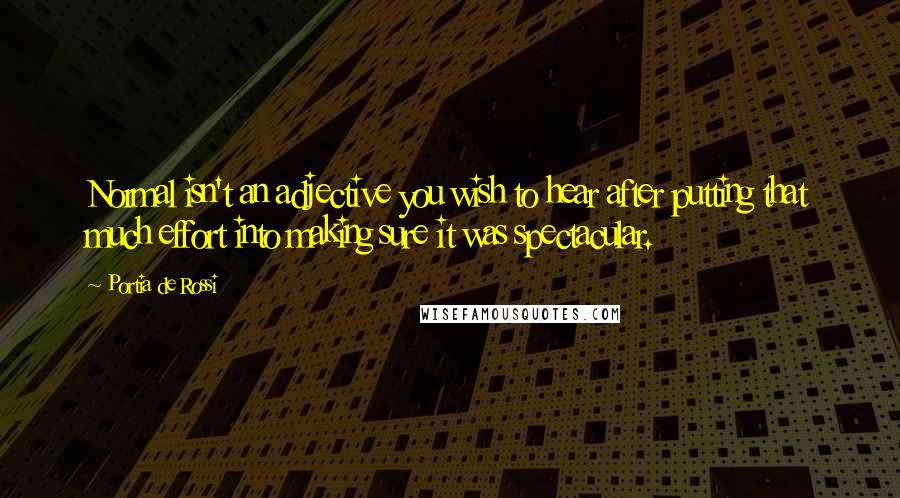 Portia De Rossi Quotes: Normal isn't an adjective you wish to hear after putting that much effort into making sure it was spectacular.