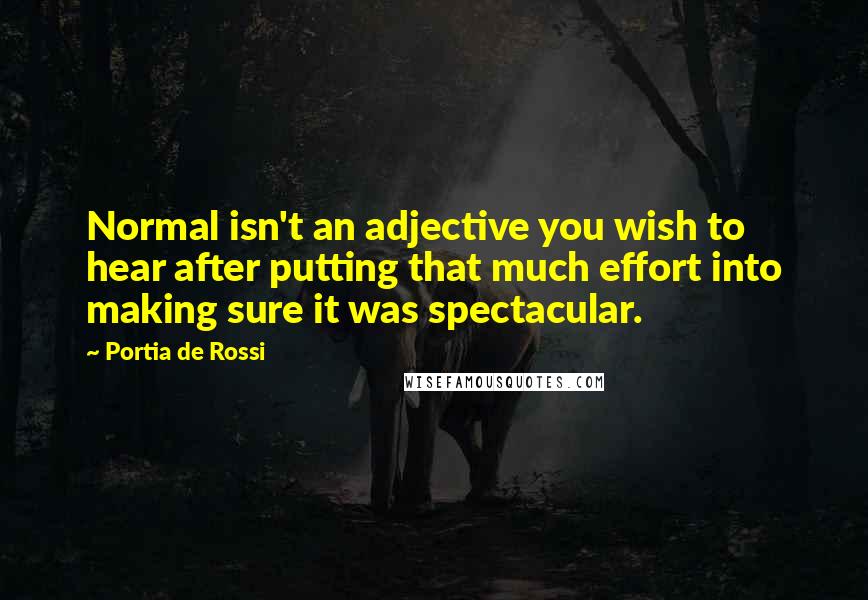 Portia De Rossi Quotes: Normal isn't an adjective you wish to hear after putting that much effort into making sure it was spectacular.