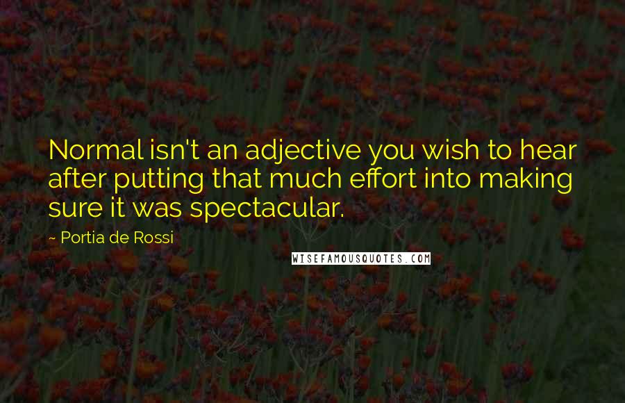 Portia De Rossi Quotes: Normal isn't an adjective you wish to hear after putting that much effort into making sure it was spectacular.