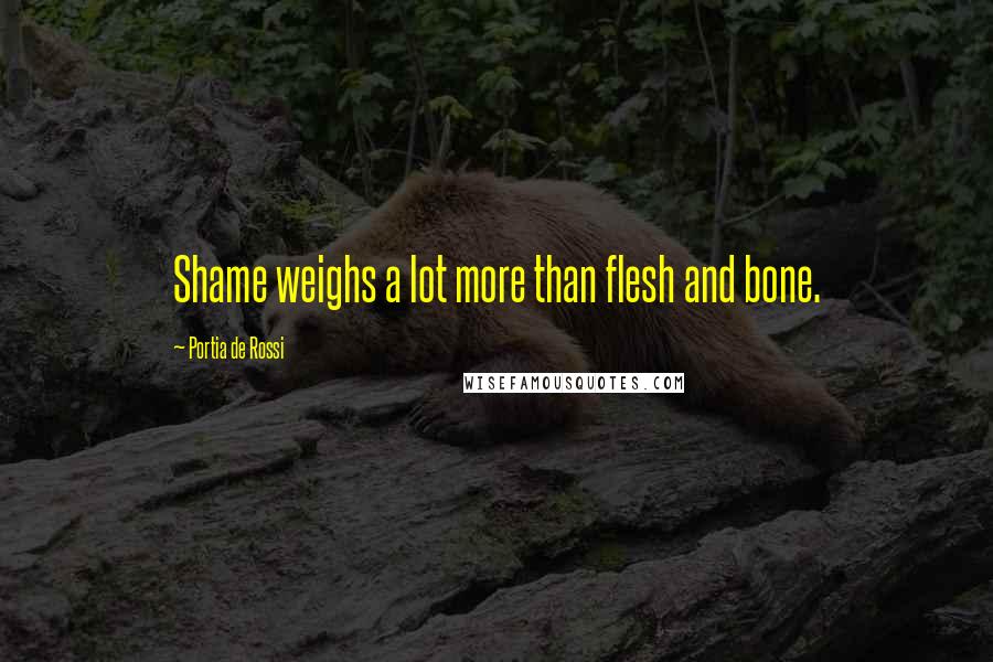 Portia De Rossi Quotes: Shame weighs a lot more than flesh and bone.