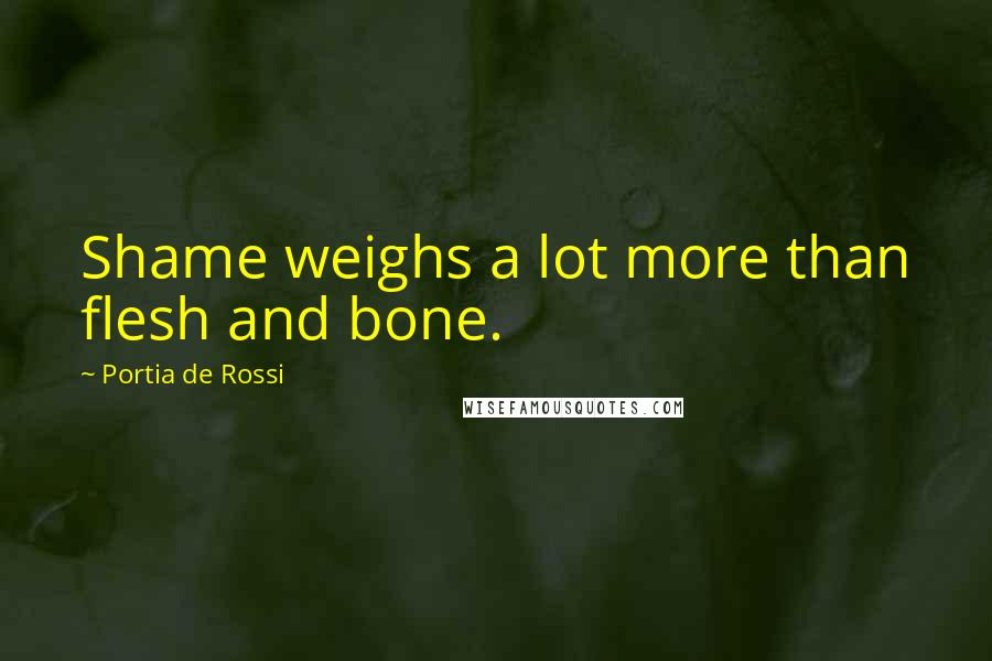 Portia De Rossi Quotes: Shame weighs a lot more than flesh and bone.