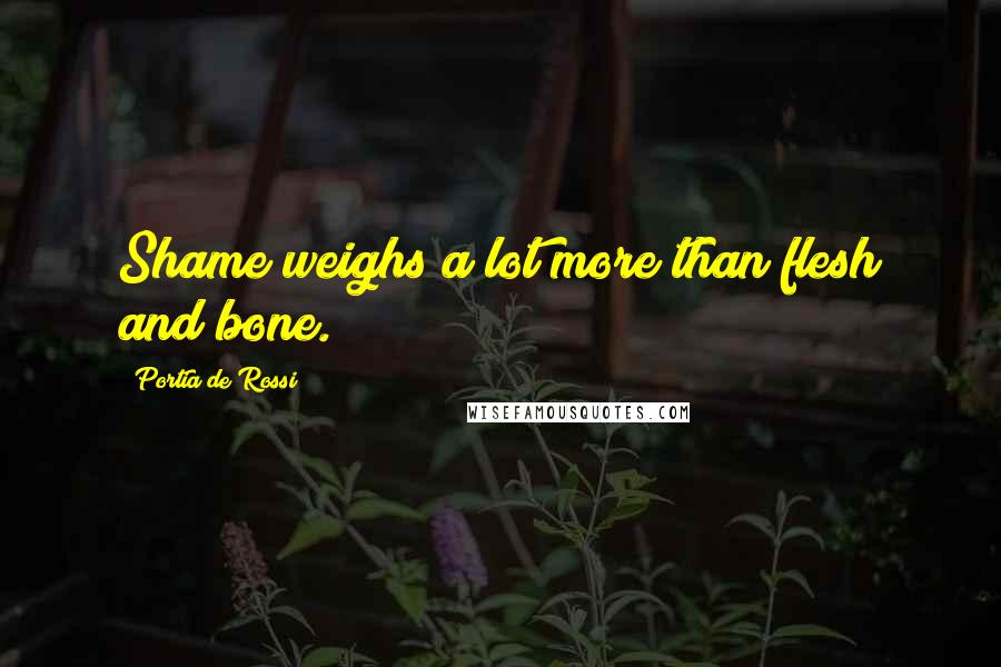 Portia De Rossi Quotes: Shame weighs a lot more than flesh and bone.