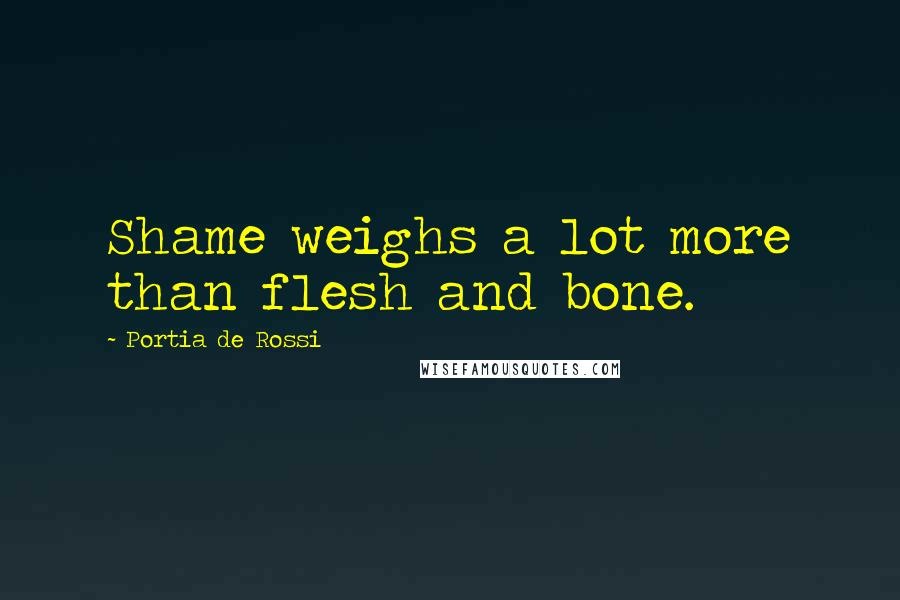 Portia De Rossi Quotes: Shame weighs a lot more than flesh and bone.