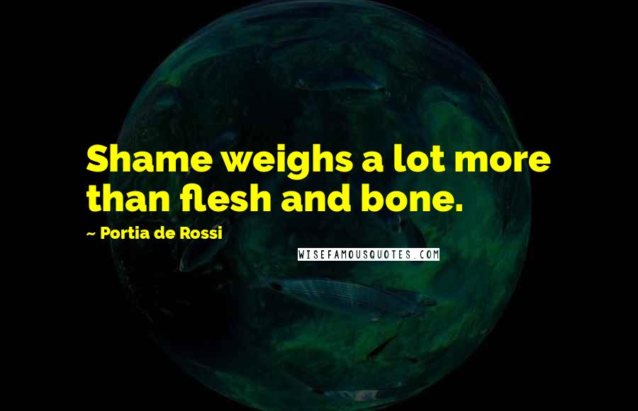 Portia De Rossi Quotes: Shame weighs a lot more than flesh and bone.