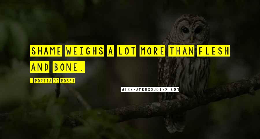 Portia De Rossi Quotes: Shame weighs a lot more than flesh and bone.