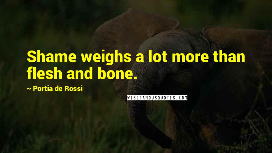 Portia De Rossi Quotes: Shame weighs a lot more than flesh and bone.