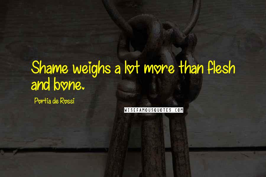 Portia De Rossi Quotes: Shame weighs a lot more than flesh and bone.