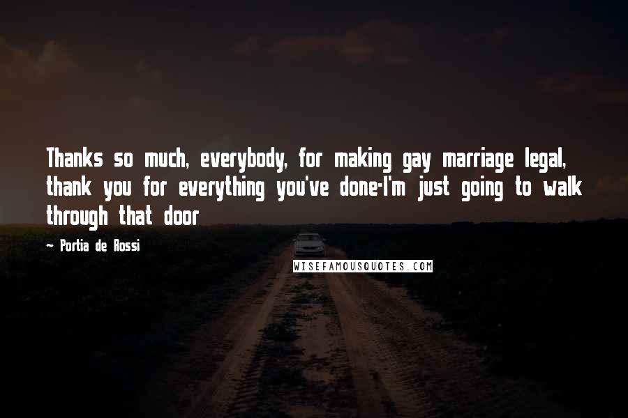 Portia De Rossi Quotes: Thanks so much, everybody, for making gay marriage legal, thank you for everything you've done-I'm just going to walk through that door